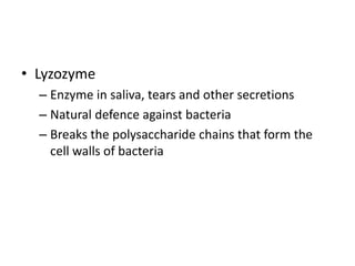 • Lyzozyme
– Enzyme in saliva, tears and other secretions
– Natural defence against bacteria
– Breaks the polysaccharide chains that form the
cell walls of bacteria
 