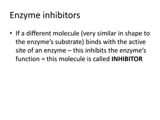 Enzyme inhibitors
• If a different molecule (very similar in shape to
the enzyme’s substrate) binds with the active
site of an enzyme – this inhibits the enzyme’s
function = this molecule is called INHIBITOR
 