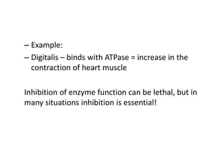 – Example:
– Digitalis – binds with ATPase = increase in the
contraction of heart muscle
Inhibition of enzyme function can be lethal, but in
many situations inhibition is essential!
 