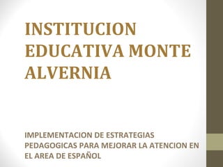 INSTITUCION
EDUCATIVA MONTE
ALVERNIA
IMPLEMENTACION DE ESTRATEGIAS
PEDAGOGICAS PARA MEJORAR LA ATENCION EN
EL AREA DE ESPAÑOL
 
