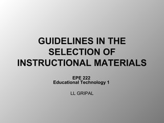 GUIDELINES IN THE
SELECTION OF
INSTRUCTIONAL MATERIALS
EPE 222
Educational Technology 1
LL GRIPAL
 