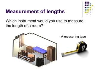 Measurement of lengths
Which instrument would you use to measure
the length of a room?

                             A measuring tape
 