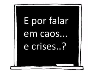 E por falar
em caos...
e crises..?
 