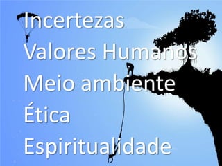 Incertezas
Valores Humanos
Meio ambiente
Ética
Espiritualidade
 