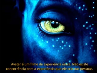 Avatar é um filme de experiência única. Não existe
concorrência para a experiência que ele cria nas pessoas.
 