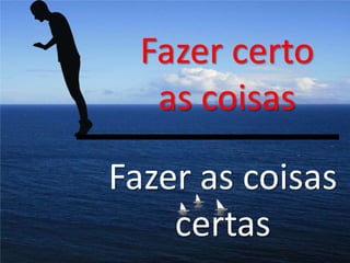 Fazer certo
   as coisas

Fazer as coisas
    certas
 