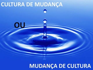 CULTURA DE MUDANÇA


   OU



        MUDANÇA DE CULTURA
 