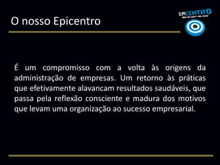 O nosso Epicentro


É um compromisso com a volta às origens da
administração de empresas. Um retorno às práticas
que efetivamente alavancam resultados saudáveis, que
passa pela reflexão consciente e madura dos motivos
que levam uma organização ao sucesso empresarial.
 