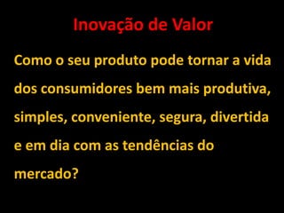 Inovação de Valor
Como o seu produto pode tornar a vida
dos consumidores bem mais produtiva,
simples, conveniente, segura, divertida
e em dia com as tendências do
mercado?
 