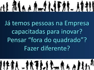 Já temos pessoas na Empresa
   capacitadas para inovar?
 Pensar “fora do quadrado”?
       Fazer diferente?
 