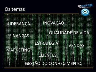Os temas

 LIDERANÇA        INOVAÇÃO

                    QUALIDADE DE VIDA
 FINANÇAS
              ESTRATÉGIA     VENDAS
MARKETING
                CLIENTES
           GESTÃO DO CONHECIMENTO
 