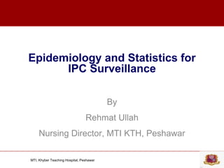 MTI, Khyber Teaching Hospital, Peshawar
Epidemiology and Statistics for
IPC Surveillance
By
Rehmat Ullah
Nursing Director, MTI KTH, Peshawar
 