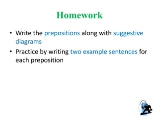 Homework
• Write the prepositions along with suggestive
diagrams
• Practice by writing two example sentences for
each preposition