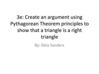 3e: Create an argument using Pythagorean Theorem principles to show that a triangle is a right triangle By: Deia Sanders 