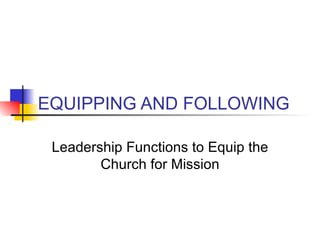 EQUIPPING AND FOLLOWING Leadership Functions to Equip the Church for Mission 