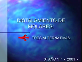 DISTALAMIENTO DE
    MOLARES:

    TRES ALTERNATIVAS.




         3º AÑO “F” - 2001 -
 