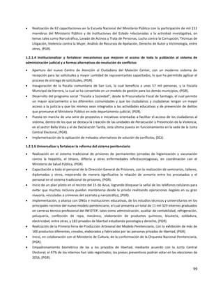 99
 Realización de 62 capacitaciones en la Escuela Nacional del Ministerio Público con la participación de mil 111
miembros del Ministerio Público y de instituciones del Estado relacionadas a la actividad investigativa, en
temas tales como Narcotráfico, Lavado de Activos y Trata de Personas, Lucha contra la Corrupción, Técnicas de
Litigación, Violencia contra la Mujer, Análisis de Recursos de Apelación, Derecho de Autor y Victimología, entre
otros, (PGR).
1.2.1.4 Institucionalizar y fortalecer mecanismos que mejoren el acceso de toda la población al sistema de
administración judicial y a formas alternativas de resolución de conflictos
 Apertura del nuevo Centro de Atención al Ciudadano del Malecón Center, con un moderno sistema de
recepción para las solicitudes y mayor cantidad de representantes capacitados, lo que ha permitido agilizar el
proceso de entrega de solicitudes, (PGR).
 Inauguración de la fiscalía comunitaria de San Luis, la cual beneficia a unas 57 mil personas, y la Fiscalía
Municipal de Herrera, la cual se ha convertido en un modelo de gestión para los demás municipios, (PGR).
 Desarrollo del programa social “Fiscalía y Sociedad”, desde la Procuraduría Fiscal de Santiago, el cual permite
un mayor acercamiento a las diferentes comunidades y que los ciudadanos y ciudadanas tengan un mayor
acceso a la justicia y que los mismos sean integrados a las actividades educativas y de prevención de delitos
que promueve el Ministerio Público en este departamento judicial, (PGR).
 Puesta en marcha de una serie de proyectos e iniciativas orientadas a facilitar el acceso de los ciudadanos al
sistema, dentro de los que se destaca la creación de las unidades de Persecución y Prevención de la Violencia,
en el sector Bella Vista y el de Declaración Tardía, esta última puesta en funcionamiento en la sede de la Junta
Central Electoral, (PGR).
 Implementación de la aplicación de métodos alternativos de solución de conflictos, (SCJ).
1.2.1.6 Universalizar y fortalecer la reforma del sistema penitenciario
 Realización en el sistema tradicional de prisiones de permanentes jornadas de higienización y vacunación
contra la hepatitis, el tétano, difteria y otras enfermedades infectocontagiosas, en coordinación con el
Ministerio de Salud Pública, (PGR).
 Capacitación a todo el personal de la Dirección General de Prisiones, con la realización de seminarios, talleres,
diplomados y otros, mejorando de manera significativa la relación de armonía entre los procesados y el
personal en el sistema tradicional de prisiones, (PGR).
 Inicio de un plan piloto en el recinto del 15 de Azua, logrando bloquear la señal de los teléfonos celulares para
evitar que muchos reclusos puedan mantenerse desde la prisión realizando operaciones ilegales en su gran
mayoría, vinculadas a crímenes del sicariato y narcotráfico, (PGR).
 Implementación, y alianza con ONGs e instituciones educativas, de los estudios técnicos y universitarios en los
principales recintos del nuevo modelo penitenciario, el cual presenta un total de 11 mil 329 internos graduados
en carreras técnico-profesional del INFOTEP, tales como administración, auxiliar de contabilidad, refrigeración,
peluquería, confección de ropa, mecánica, elaboración de productos químicos, bisutería, soldadura,
electricidad, entre otras, y 183 privados de libertad estudiando psicología y derecho, (PGR).
 Realización de la Primera Feria de Producción Artesanal del Modelo Penitenciario, con la exhibición de más de
100 productos diferentes, creados, elaborados y fabricados por las personas privadas de libertad, (PGR).
 Inicio, en colaboración con el Ministerio de Cultura, de la conformación de la Orquesta Nacional Penitenciaria,
(PGR).
 Empadronamiento biométrico de las y los privados de libertad, mediante acuerdo con la Junta Central
Electoral; el 47% de los internos han sido registrados; los presos preventivos podrán votar en las elecciones de
2016, (PGR).
 