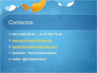 Contactos:
0414-968.56.40 / 0416-765.79.46
www.azulambientalistas.org
azulambientalistas@gmail.com
facebook: “Azul Ambientalistas”
twitter: @fundacionazul
 