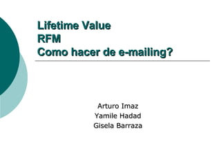Lifetime Value  RFM  Como hacer de e-mailing? Arturo Imaz Yamile Hadad Gisela Barraza 