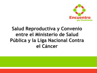 Salud Reproductiva y Convenio
entre el Ministerio de Salud
Pública y la Liga Nacional Contra
el Cáncer
 