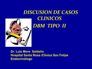 DISCUSION DE CASOS
            CLINICOS
           DBM TIPO II



Dr. Luis More Saldaña
Hospital Santa Rosa /Clínica San Felipe
Endocrinólogo
 