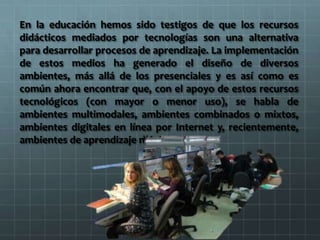 En la educación hemos sido testigos de que los recursos
didácticos mediados por tecnologías son una alternativa
para desar...
