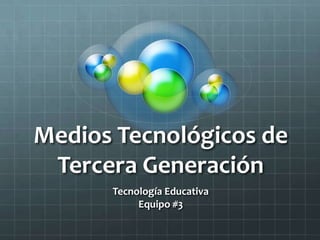 Medios Tecnológicos de
Tercera Generación
Tecnología Educativa
Equipo #3
 
