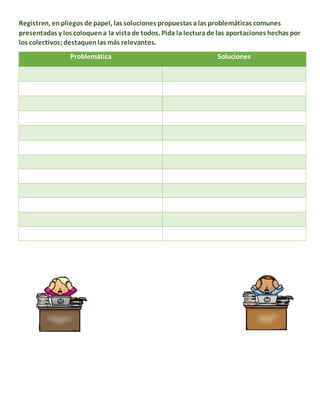 Registren, enpliegos de papel, las soluciones propuestas alas problemáticas comunes
presentadas y los coloquena la vistade todos. Pida la lecturade las aportaciones hechas por
los colectivos;destaquenlas más relevantes.
Problemática Soluciones
 