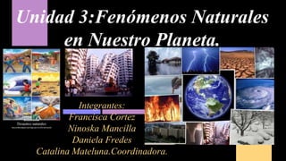 Unidad 3:Fenómenos Naturales
en Nuestro Planeta.
Integrantes:
Francisca Cortez
Ninoska Mancilla
Daniela Fredes
Catalina Mateluna.Coordinadora.
 
