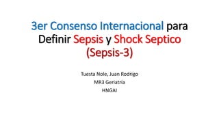 3er Consenso Internacional para
Definir Sepsis y Shock Septico
(Sepsis-3)
Tuesta Nole, Juan Rodrigo
MR3 Geriatría
HNGAI
 