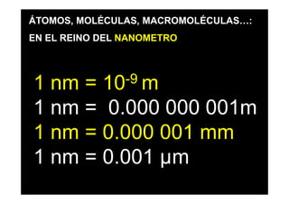 ÁTOMOS, MOLÉCULAS, MACROMOLÉCULAS…:
EN EL REINO DEL NANOMETRO




1 nm =      10 -9 m

1 nm = 0.000 000 001m
1 nm = 0.000 001 mm
1 nm = 0.001 µm
 