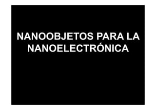 NANOOBJETOS PARA LA
 NANOELECTRÓNICA
 