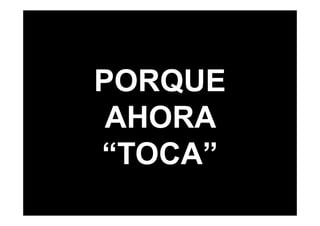 PORQUE
 AHORA
“TOCA”
 