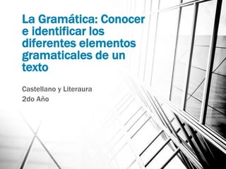 La Gramática: Conocer
e identificar los
diferentes elementos
gramaticales de un
texto
Castellano y Literaura
2do Año
 