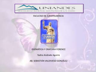 FACULTAD DE JURISPRUDENCIA

IDIOMÁTICA Y ORATORIA FORENCE
Yadira Andrade Aguirre
AB. SEBASTIÁN VALDIVIESO GONZÁLEZ

 