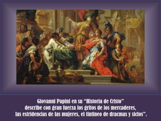 Giovanni Papini en su “Historia de Cristo”  describe con gran fuerza los gritos de los mercaderes,  las estridencias de las mujeres, el tintineo de dracmas y siclos”. 