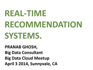 REAL-TIME
RECOMMENDATION
SYSTEMS.
PRANAB GHOSH,
Big Data Consultant
Big Data Cloud Meetup
April 3 2014, Sunnyvale, CA
 