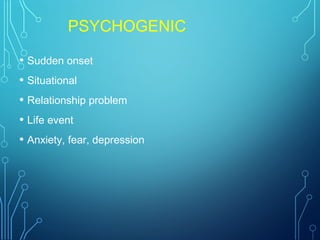 PSYCHOGENIC
• Sudden onset
• Situational
• Relationship problem
• Life event
• Anxiety, fear, depression
 