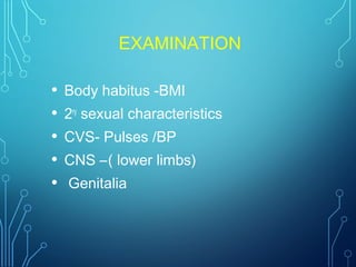 EXAMINATION
• Body habitus -BMI
• 2ry
sexual characteristics
• CVS- Pulses /BP
• CNS –( lower limbs)
• Genitalia
 