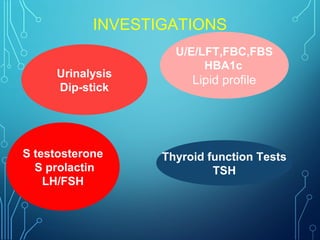 INVESTIGATIONS
U/E/LFT,FBC,FBS
HBA1c
Lipid profile
S testosterone
S prolactin
LH/FSH
Urinalysis
Dip-stick
Thyroid function Tests
TSH
 