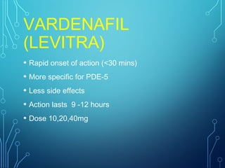 VARDENAFIL
(LEVITRA)
• Rapid onset of action (<30 mins)
• More specific for PDE-5
• Less side effects
• Action lasts 9 -12 hours
• Dose 10,20,40mg
 