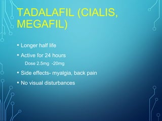 TADALAFIL (CIALIS,
MEGAFIL)
• Longer half life
• Active for 24 hours
Dose 2.5mg -20mg
• Side effects- myalgia, back pain
• No visual disturbances
 