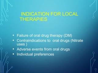 INDICATION FOR LOCAL
THERAPIES
• Failure of oral drug therapy (DM)
• Contraindications to oral drugs (Nitrate
uses )
• Adverse events from oral drugs
• Individual preferences
 