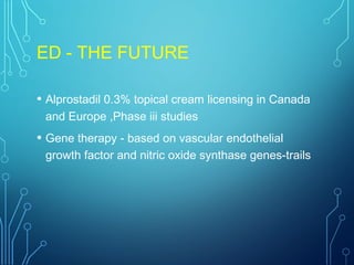 ED - THE FUTURE
• Alprostadil 0.3% topical cream licensing in Canada
and Europe ,Phase iii studies
• Gene therapy - based on vascular endothelial
growth factor and nitric oxide synthase genes-trails
 