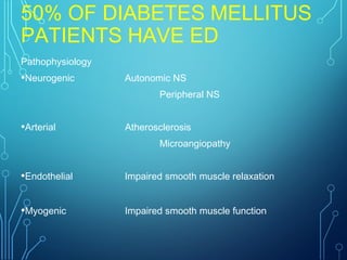 50% OF DIABETES MELLITUS
PATIENTS HAVE ED
Pathophysiology
•Neurogenic Autonomic NS
Peripheral NS
•Arterial Atherosclerosis
Microangiopathy
•Endothelial Impaired smooth muscle relaxation
•Myogenic Impaired smooth muscle function
 