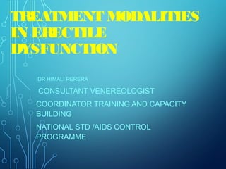 TREATMENT MODALITIES
IN ERECTILE
DYSFUNCTION
DR HIMALI PERERA
CONSULTANT VENEREOLOGIST
COORDINATOR TRAINING AND CAPACITY
BUILDING
NATIONAL STD /AIDS CONTROL
PROGRAMME
 