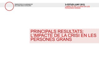 OBSERVATORI DE VULNERABILITAT
DE LA CREU ROJA A CATALUNYA
                                       3r ESTUDI (JUNY 2012)
                                       L’IMPACTE DE LA CRISI EN LES
                                       PERSONES GRANS




                         PRINCIPALS RESULTATS:
                         L’IMPACTE DE LA CRISI EN LES
                         PERSONES GRANS
 