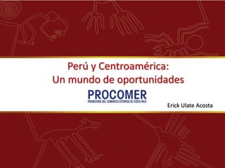 Perú y Centroamérica:
Un mundo de oportunidades

                     Erick Ulate Acosta
 