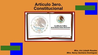 Artículo 3ero.
Constitucional
Mtra. Iris Lizbeth Rosales
Mtra. Nancy Quintana Domínguez
 
