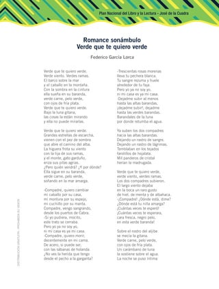 Plan Nacional del Libro y la Lectura - José de la Cuadra
Verde que te quiero verde.
Verde viento. Verdes ramas.
El barco sobre la mar
y el caballo en la montaña.
Con la sombra en la cintura
ella sueña en su baranda,
verde carne, pelo verde,
con ojos de fría plata.
Verde que te quiero verde.
Bajo la luna gitana,
las cosas la están mirando
y ella no puede mirarlas.
Verde que te quiero verde.
Grandes estrellas de escarcha,
vienen con el pez de sombra
que abre el camino del alba.
La higuera frota su viento
con la lija de sus ramas,
y el monte, gato garduño,
eriza sus pitas agrias.
¿Pero quién vendrá? ¿Y por dónde?
Ella sigue en su baranda,
verde carne, pelo verde,
soñando en la mar amarga.
-Compadre, quiero cambiar
mi caballo por su casa,
mi montura por su espejo,
mi cuchillo por su manta.
Compadre, vengo sangrando,
desde los puertos de Cabra.
-Si yo pudiera, mocito,
este trato se cerraba.
Pero yo ya no soy yo,
ni mi casa es ya mi casa.
-Compadre, quiero morir,
decentemente en mi cama.
De acero, si puede ser,
con las sábanas de holanda.
¿No ves la herida que tengo
desde el pecho a la garganta?
-Trescientas rosas morenas
lleva tu pechera blanca.
Tu sangre rezuma y huele
alrededor de tu faja.
Pero yo ya no soy yo,
ni mi casa es ya mi casa.
-Dejadme subir al menos
hasta las altas barandas,
¡dejadme subir!, dejadme
hasta las verdes barandas.
Barandales de la luna
por donde retumba el agua.
Ya suben los dos compadres
hacia las altas barandas.
Dejando un rastro de sangre.
Dejando un rastro de lágrimas.
Temblaban en los tejados
farolillos de hojalata.
Mil panderos de cristal
herían la madrugada.
Verde que te quiero verde,
verde viento, verdes ramas.
Los dos compadres subieron.
El largo viento dejaba
en la boca un raro gusto
de hiel, de menta y de albahaca.
-¡Compadre! ¿Dónde está, dime?
¿Dónde está tu niña amarga?
¡Cuántas veces te esperó!
¡Cuántas veces te esperara,
cara fresca, negro pelo,
en esta verde baranda!
Sobre el rostro del aljibe
se mecía la gitana.
Verde carne, pelo verde,
con ojos de fría plata.
Un carámbano de luna
la sostiene sobre el agua.
La noche se puso íntima
Romance sonámbulo
Verde que te quiero verde
Federico García Lorca
 
